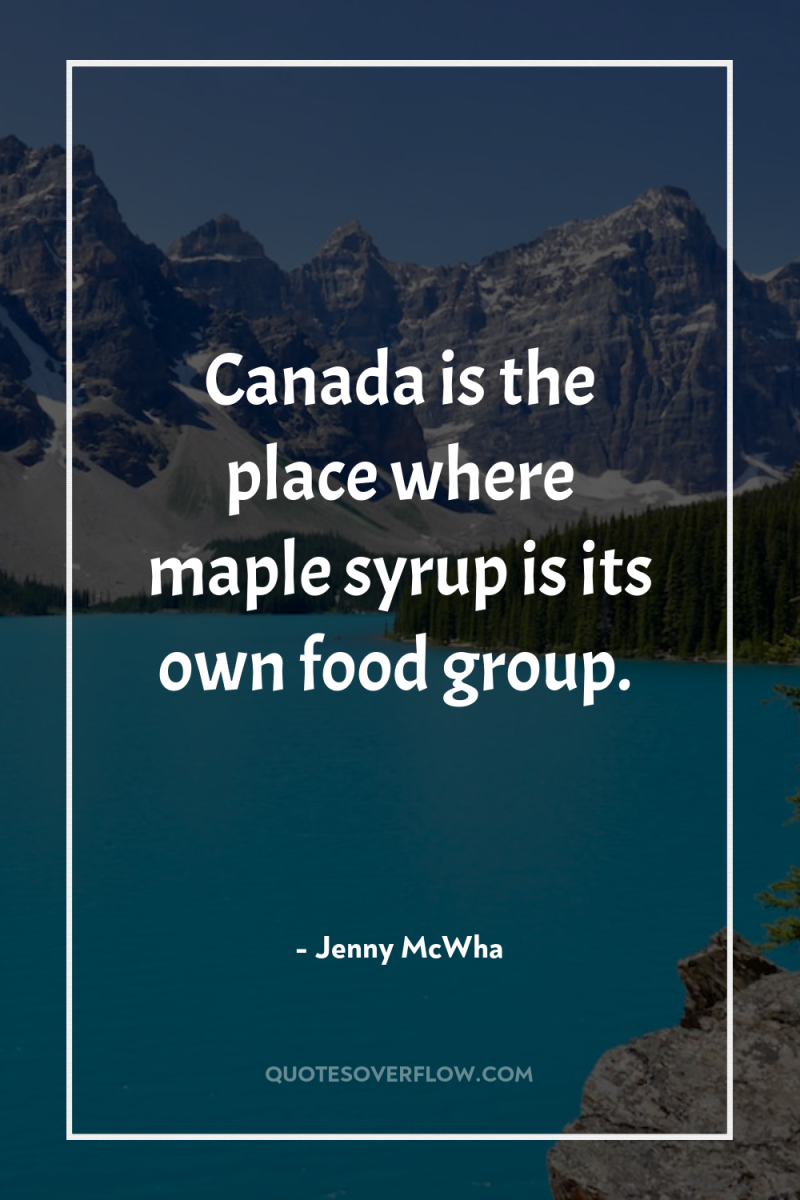 Canada is the place where maple syrup is its own...