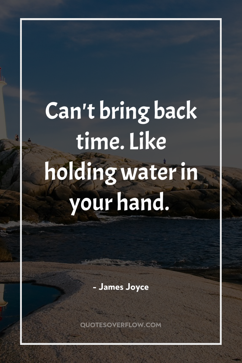 Can't bring back time. Like holding water in your hand. 