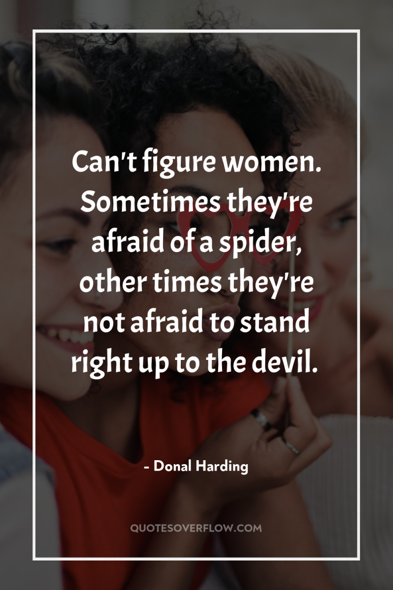 Can't figure women. Sometimes they're afraid of a spider, other...