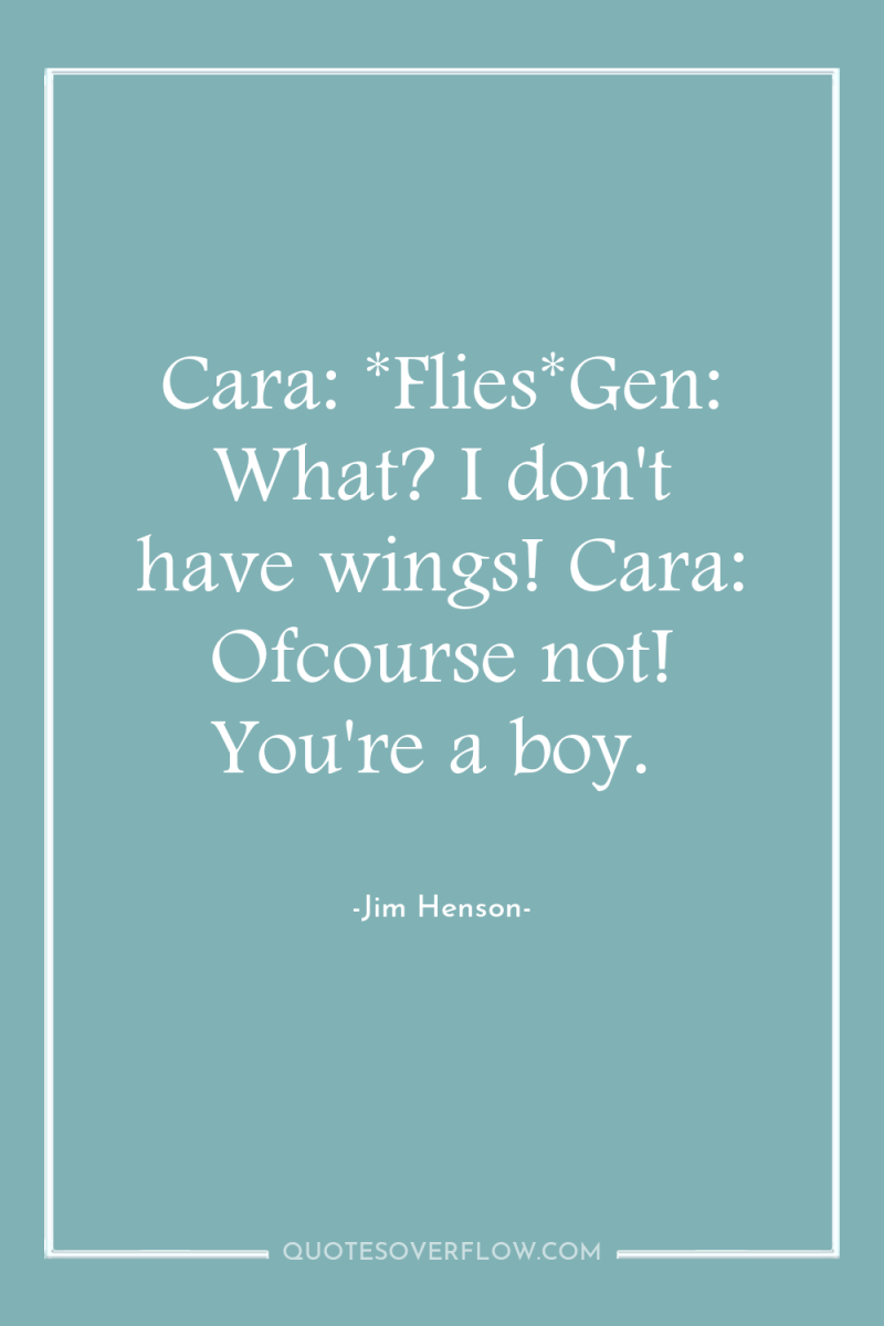 Cara: *Flies*Gen: What? I don't have wings! Cara: Ofcourse not!...