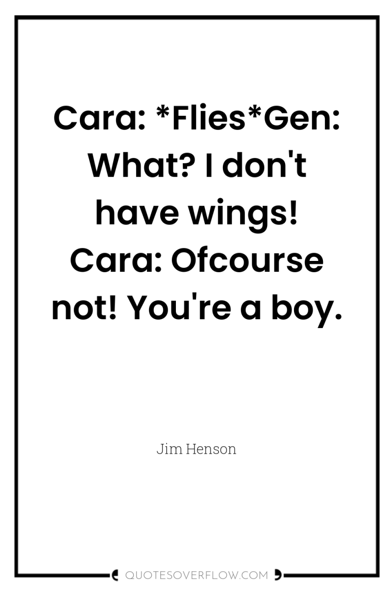 Cara: *Flies*Gen: What? I don't have wings! Cara: Ofcourse not!...