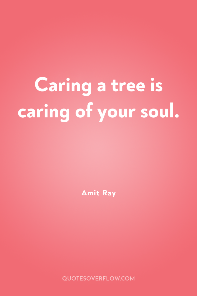 Caring a tree is caring of your soul. 