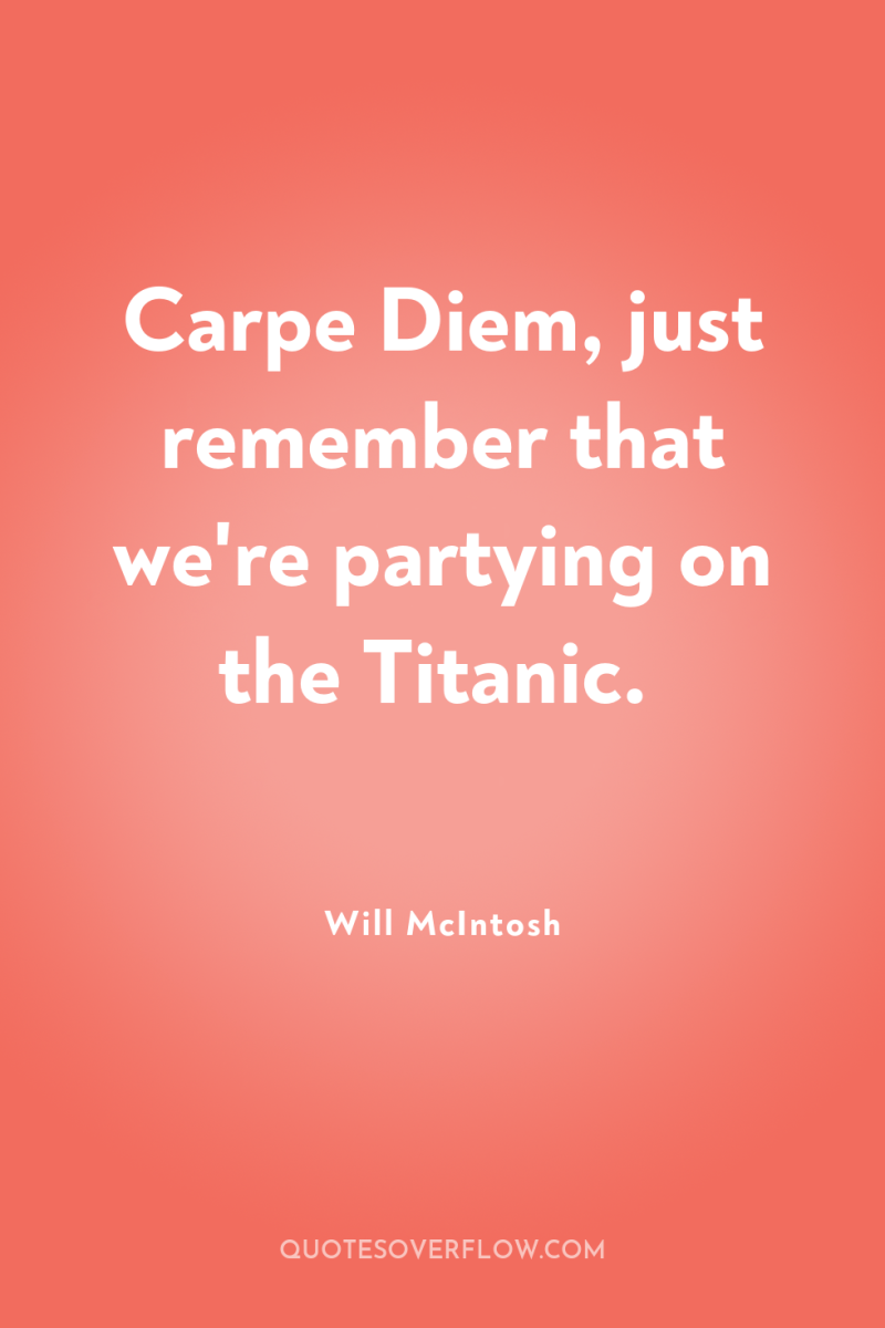 Carpe Diem, just remember that we're partying on the Titanic. 