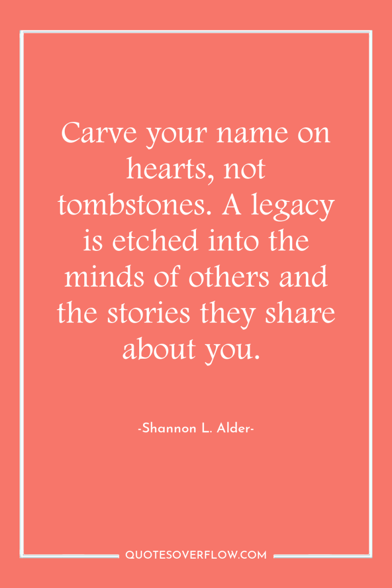 Carve your name on hearts, not tombstones. A legacy is...