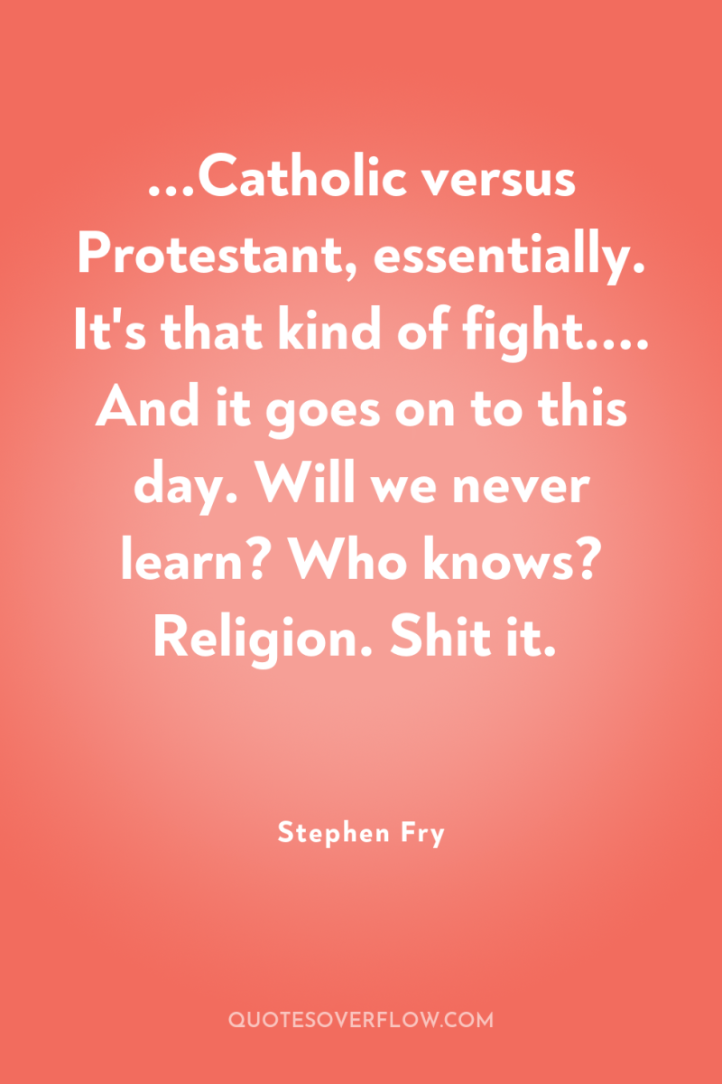 ...Catholic versus Protestant, essentially. It's that kind of fight.... And...