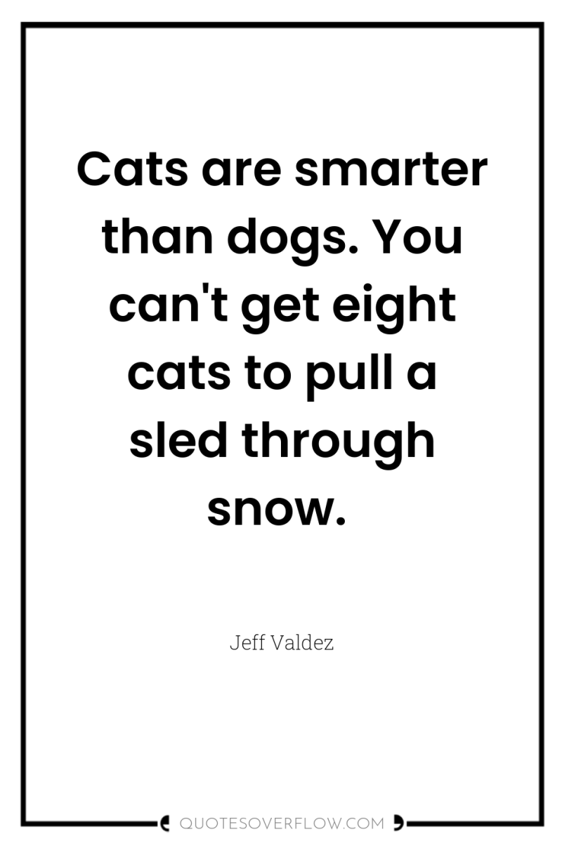 Cats are smarter than dogs. You can't get eight cats...