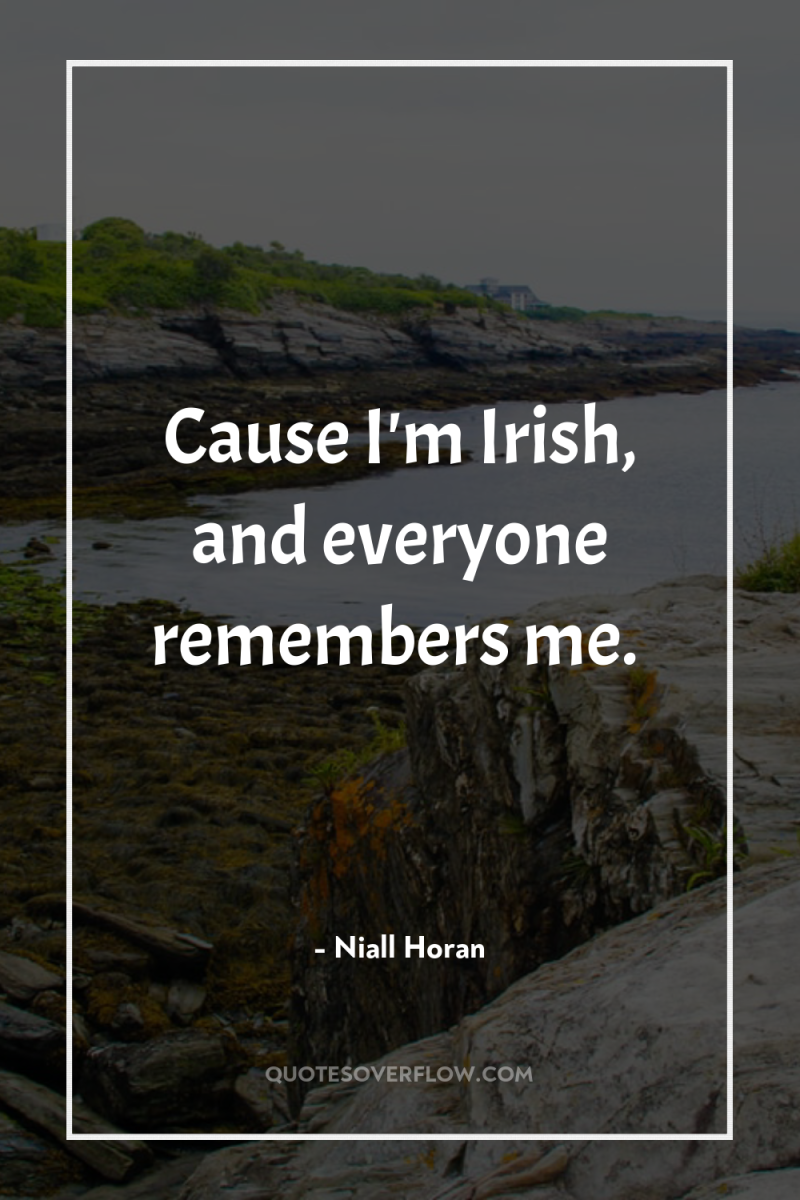 Cause I'm Irish, and everyone remembers me. 