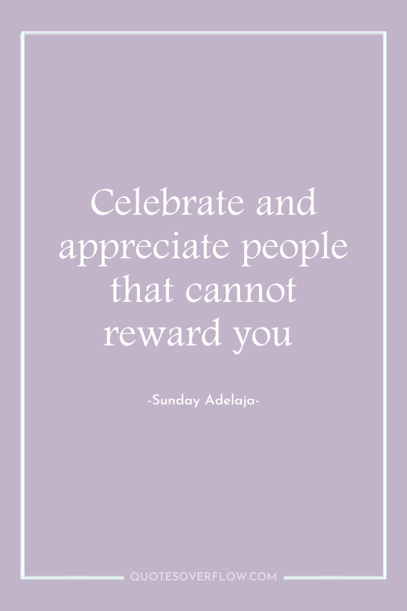 Celebrate and appreciate people that cannot reward you 