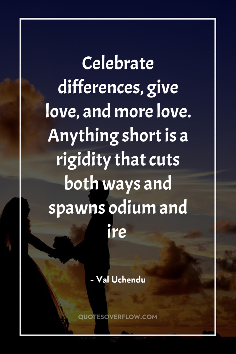 Celebrate differences, give love, and more love. Anything short is...