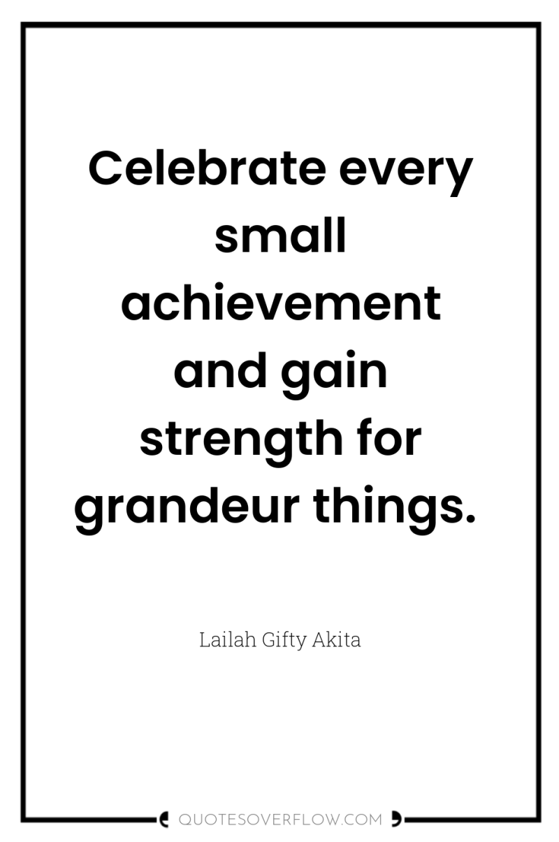 Celebrate every small achievement and gain strength for grandeur things. 