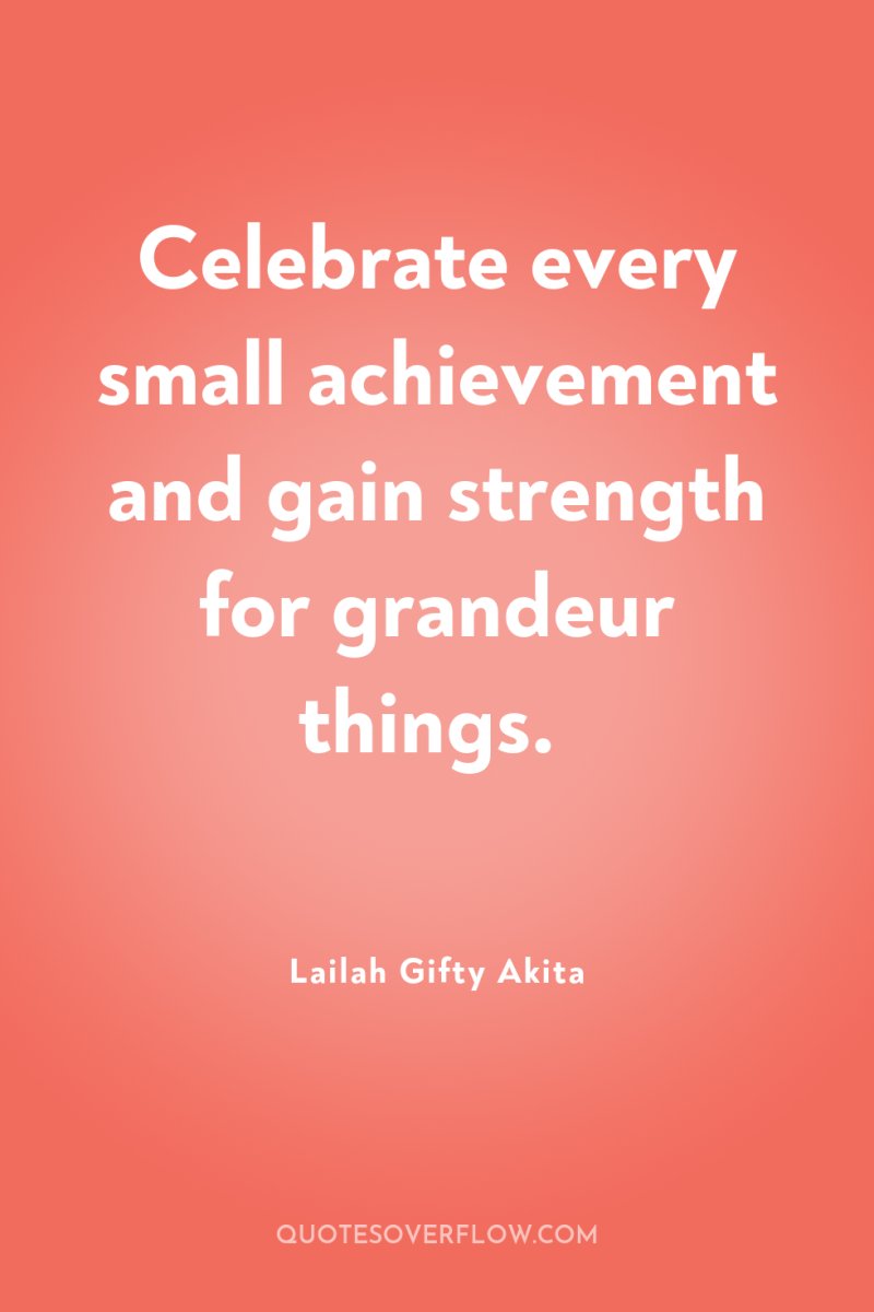 Celebrate every small achievement and gain strength for grandeur things. 