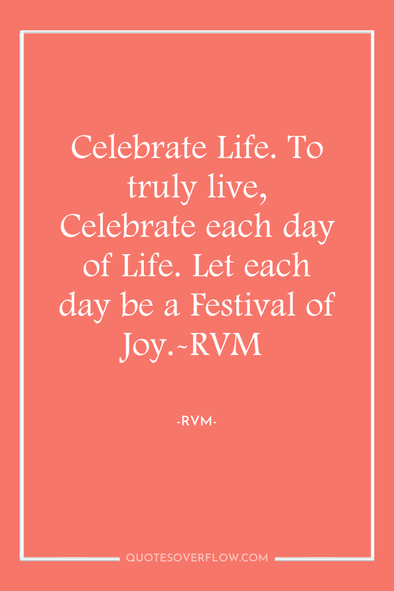 Celebrate Life. To truly live, Celebrate each day of Life....