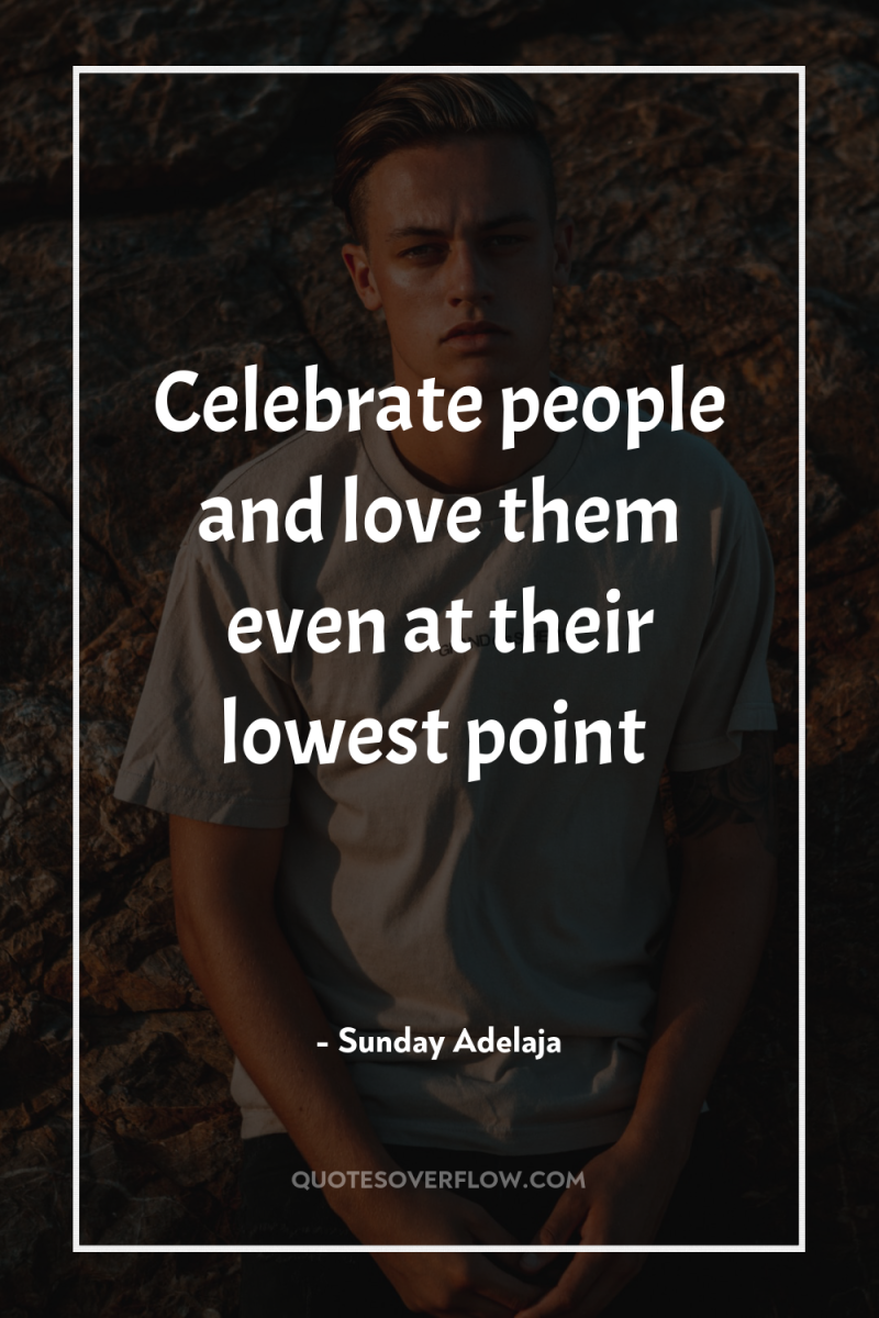 Celebrate people and love them even at their lowest point 