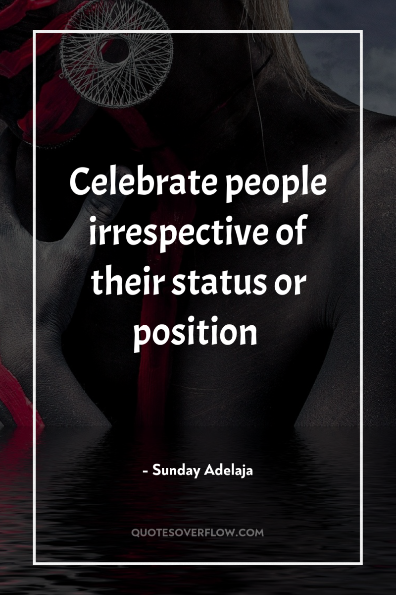 Celebrate people irrespective of their status or position 