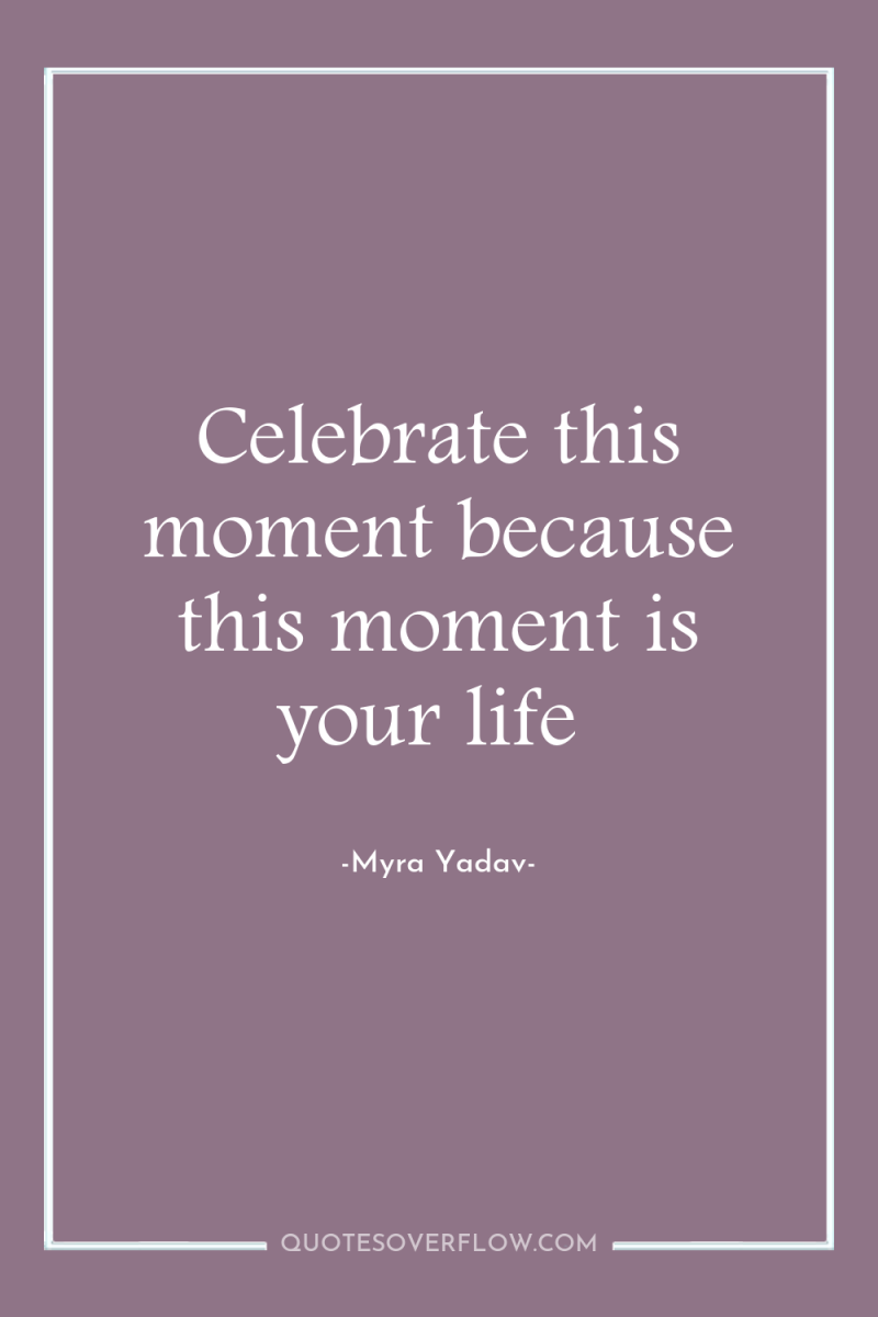 Celebrate this moment because this moment is your life 