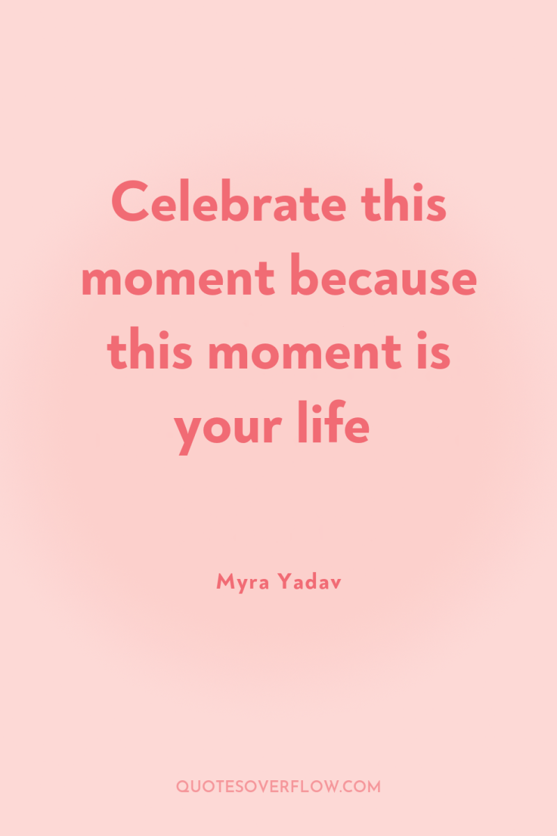 Celebrate this moment because this moment is your life 