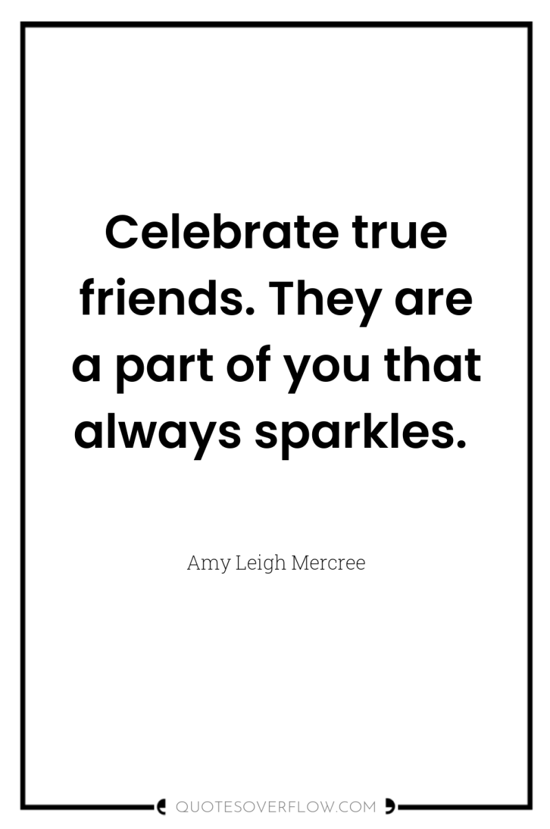 Celebrate true friends. They are a part of you that...