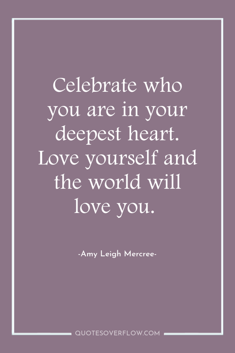 Celebrate who you are in your deepest heart. Love yourself...