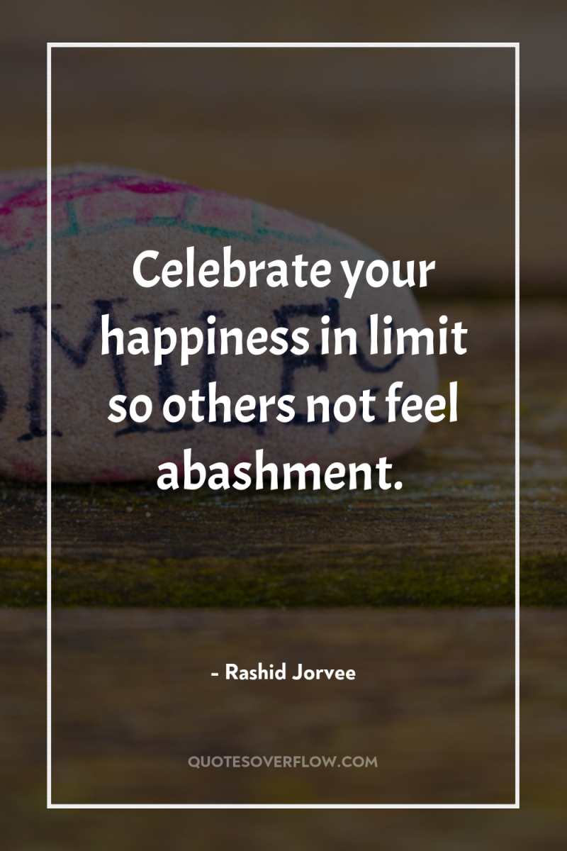 Celebrate your happiness in limit so others not feel abashment. 