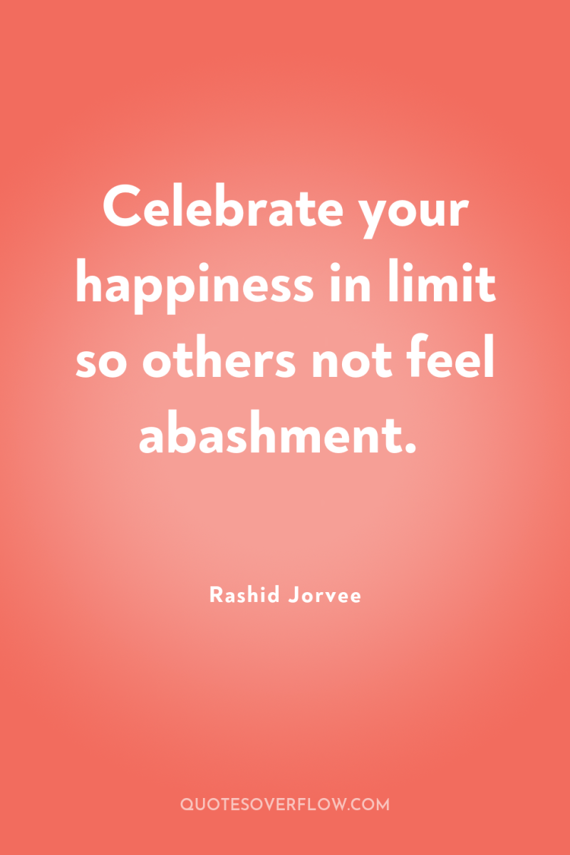 Celebrate your happiness in limit so others not feel abashment. 