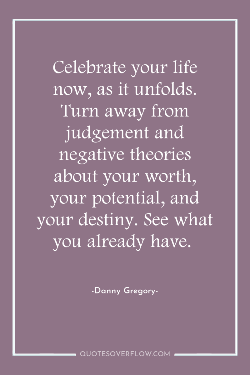 Celebrate your life now, as it unfolds. Turn away from...