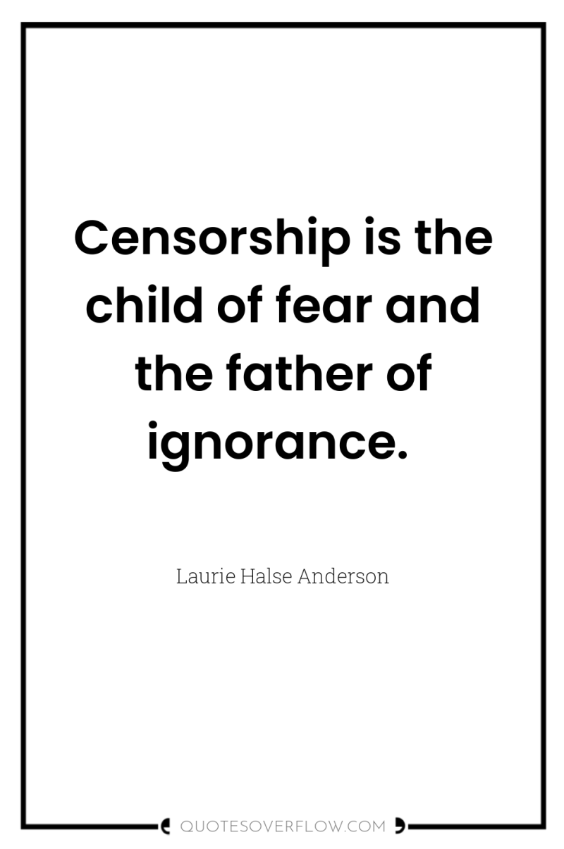 Censorship is the child of fear and the father of...