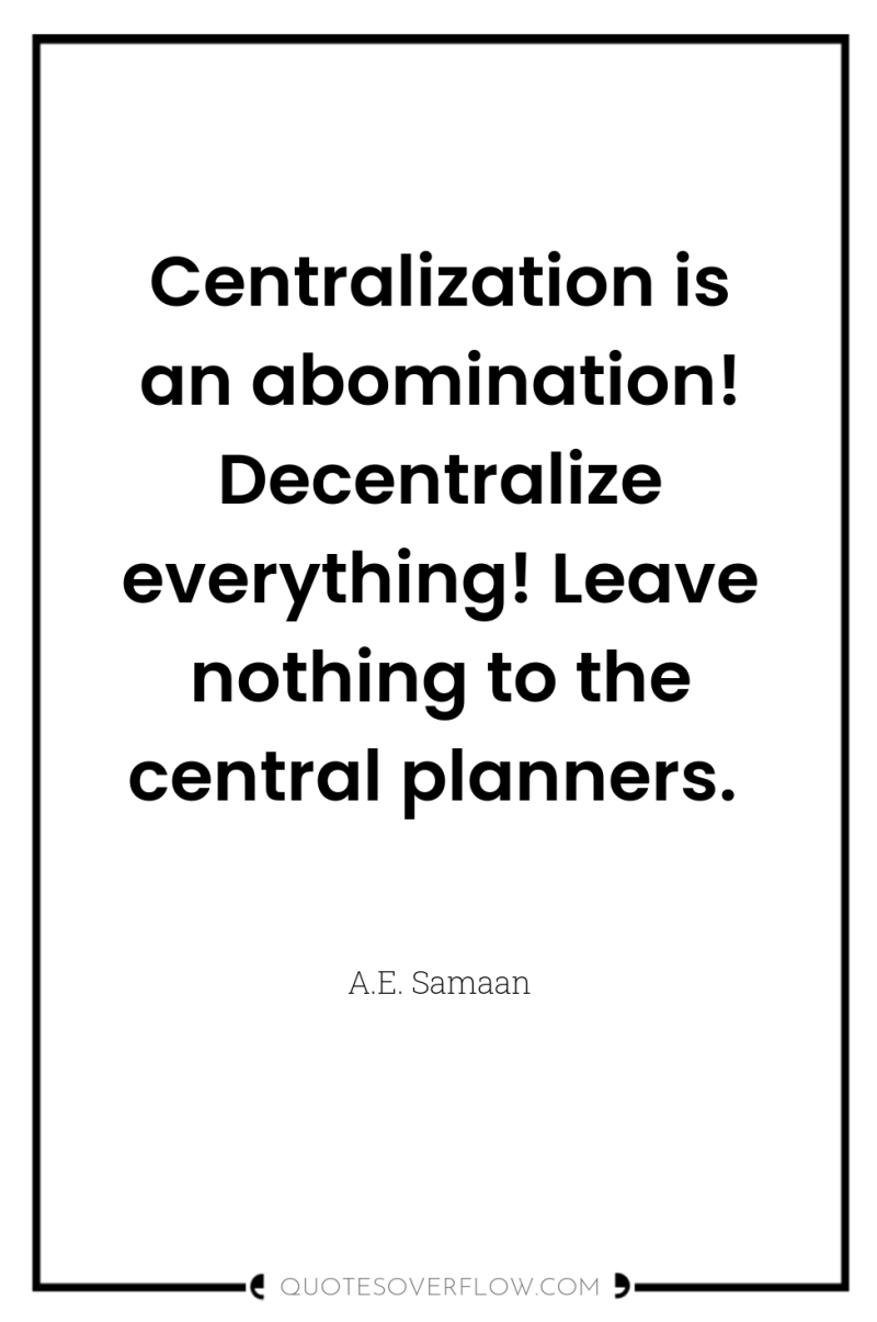 Centralization is an abomination! Decentralize everything! Leave nothing to the...