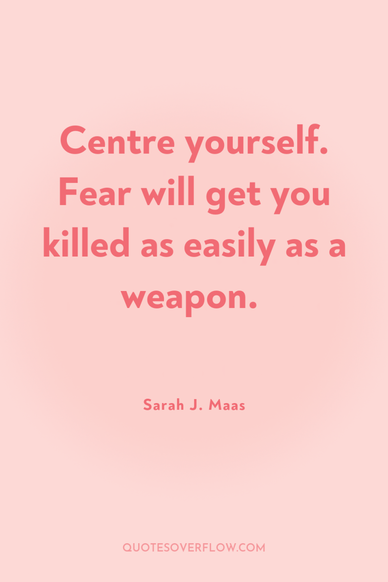 Centre yourself. Fear will get you killed as easily as...