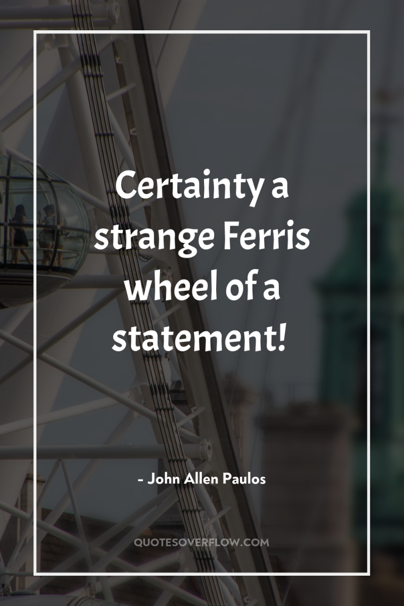 Certainty a strange Ferris wheel of a statement! 