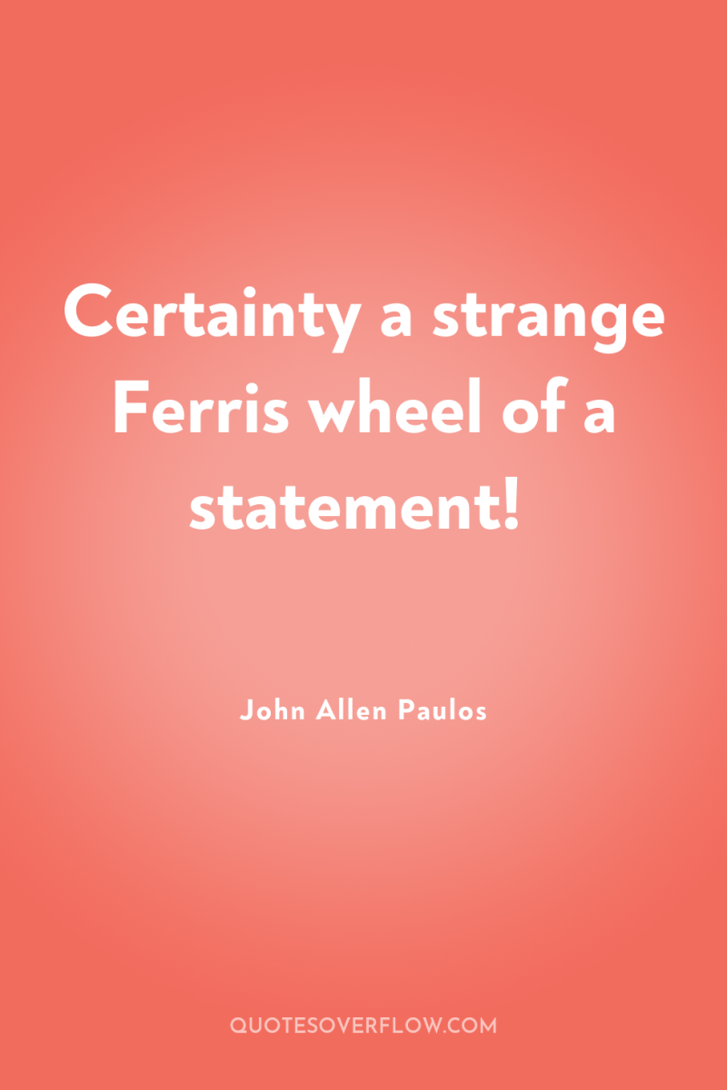 Certainty a strange Ferris wheel of a statement! 