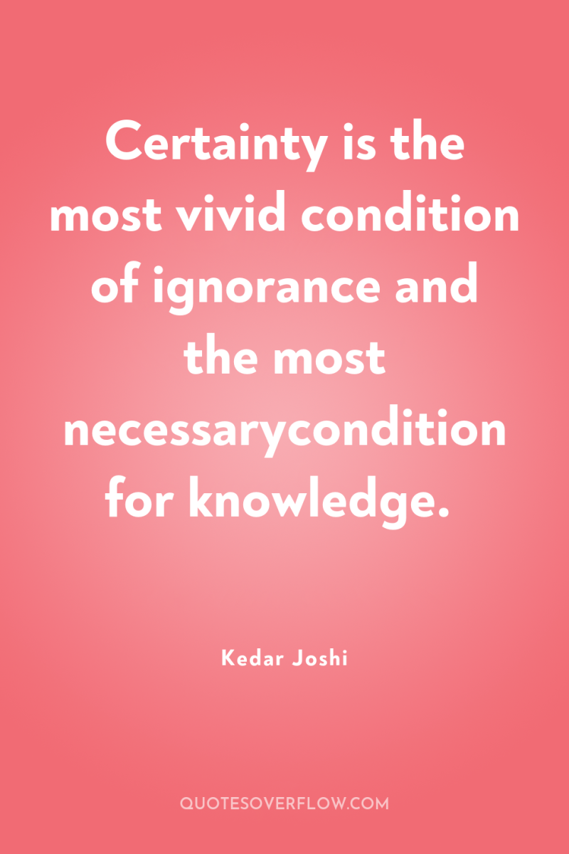 Certainty is the most vivid condition of ignorance and the...