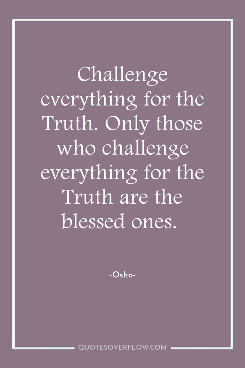 Challenge everything for the Truth. Only those who challenge everything...