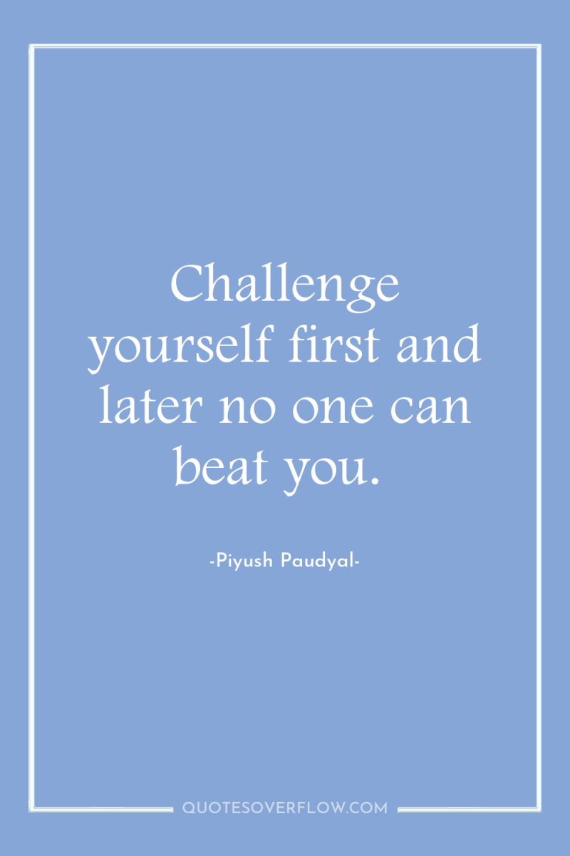 Challenge yourself first and later no one can beat you. 