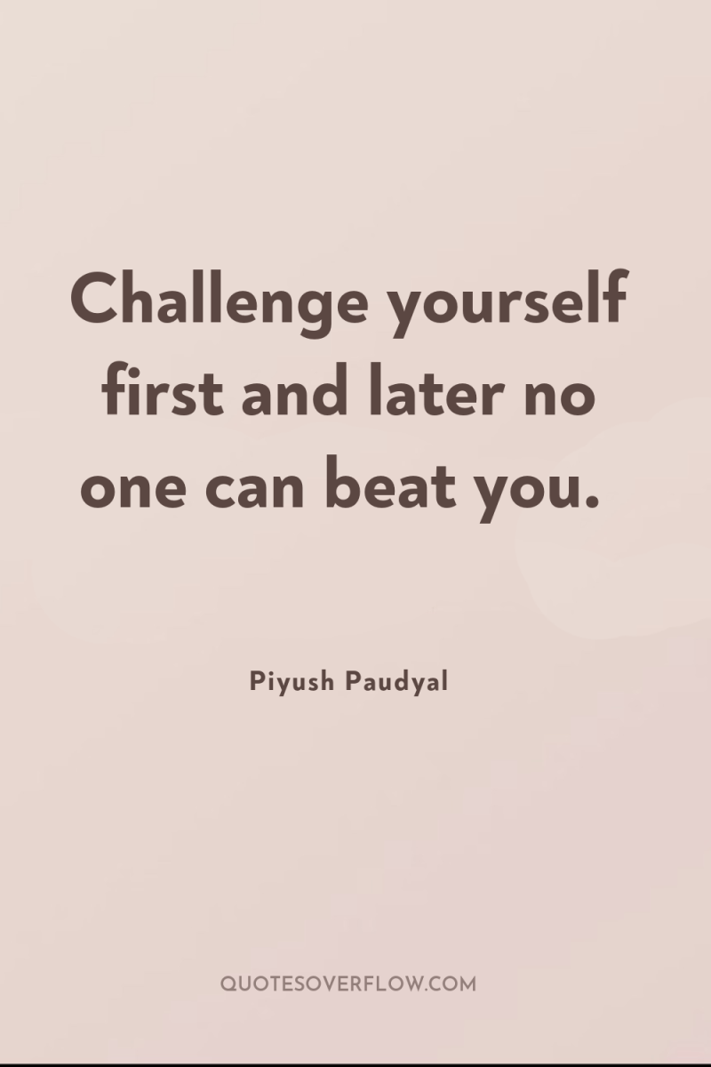 Challenge yourself first and later no one can beat you. 