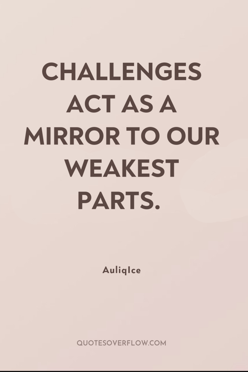 CHALLENGES ACT AS A MIRROR TO OUR WEAKEST PARTS. 