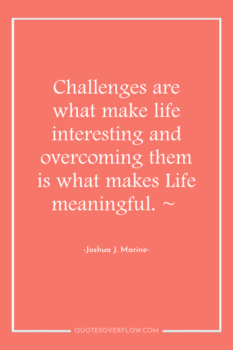 Challenges are what make life interesting and overcoming them is...