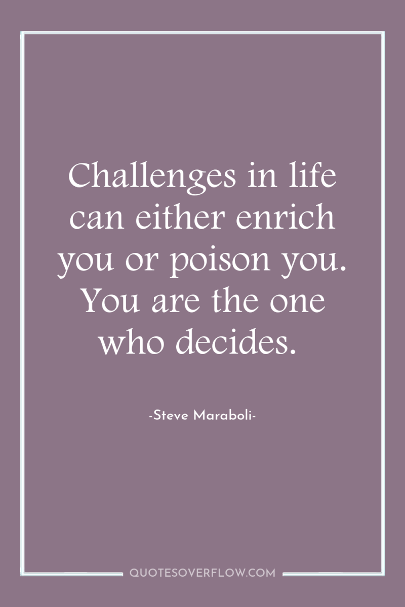 Challenges in life can either enrich you or poison you....