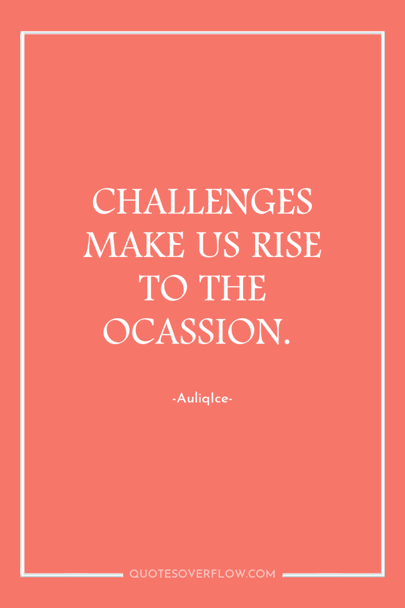 CHALLENGES MAKE US RISE TO THE OCASSION. 