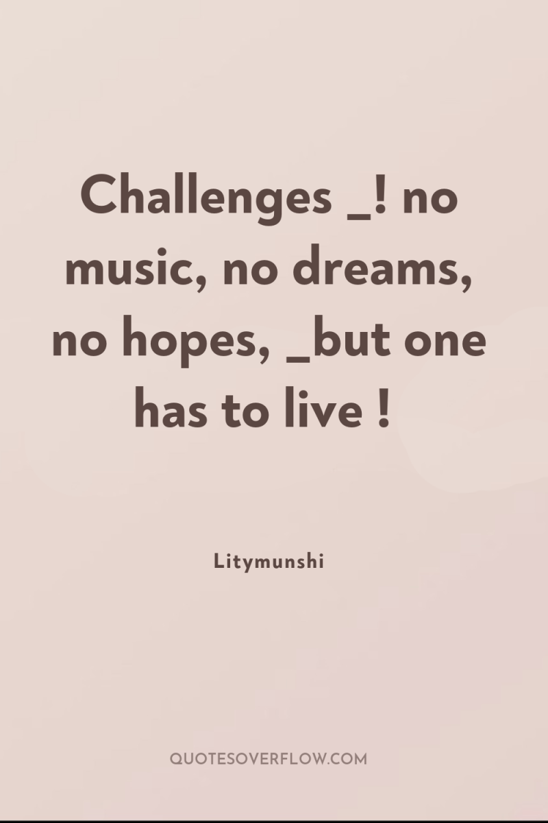 Challenges _! no music, no dreams, no hopes, _but one...