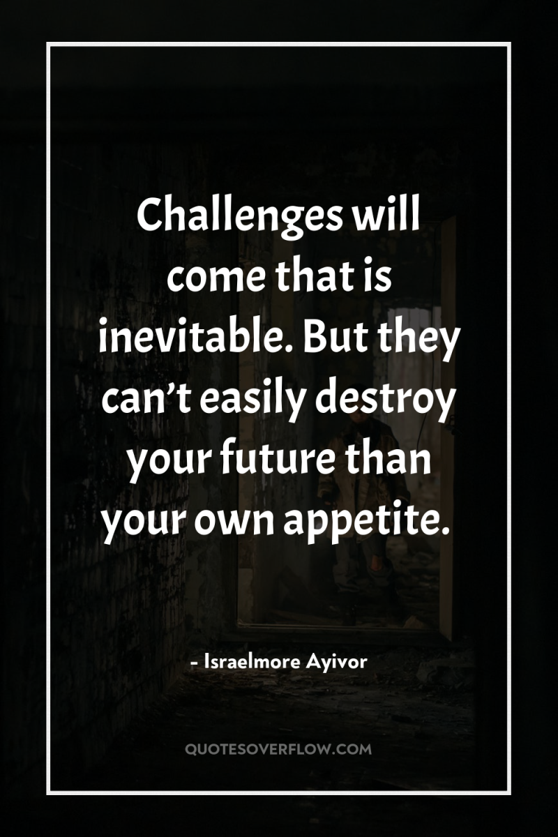 Challenges will come that is inevitable. But they can’t easily...