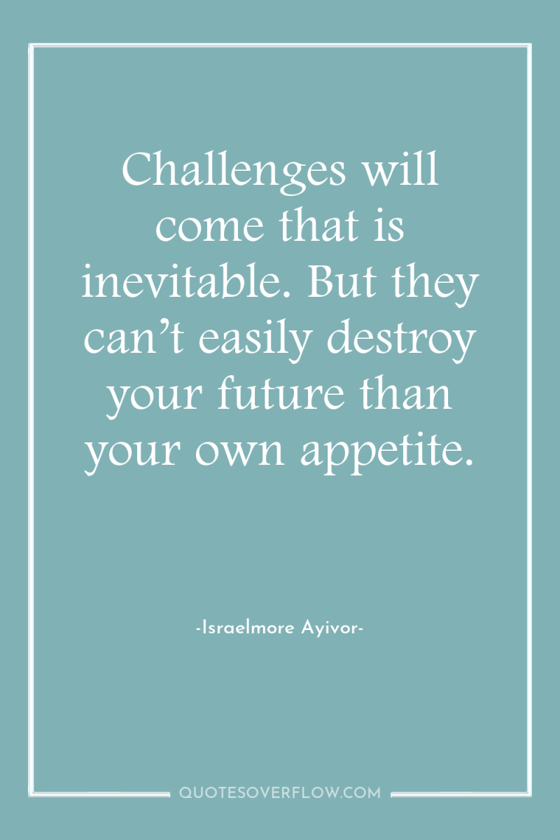 Challenges will come that is inevitable. But they can’t easily...