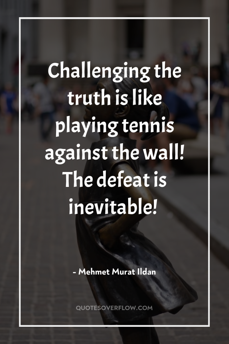 Challenging the truth is like playing tennis against the wall!...