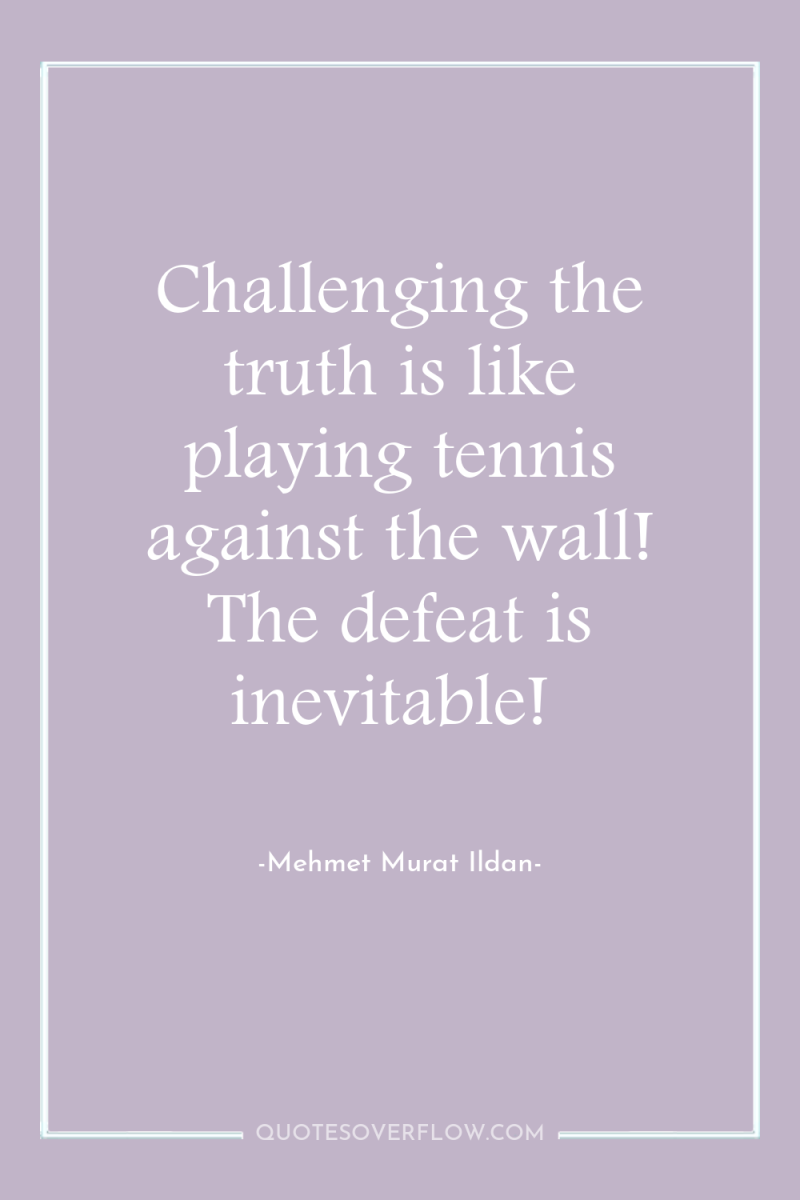 Challenging the truth is like playing tennis against the wall!...