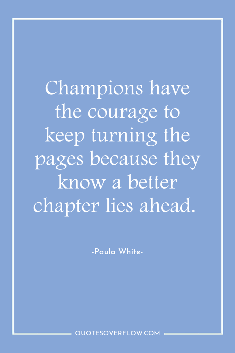 Champions have the courage to keep turning the pages because...