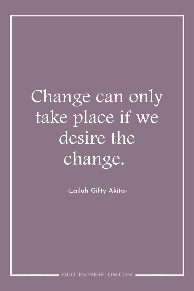 Change can only take place if we desire the change. 