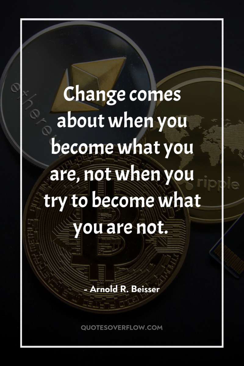 Change comes about when you become what you are, not...