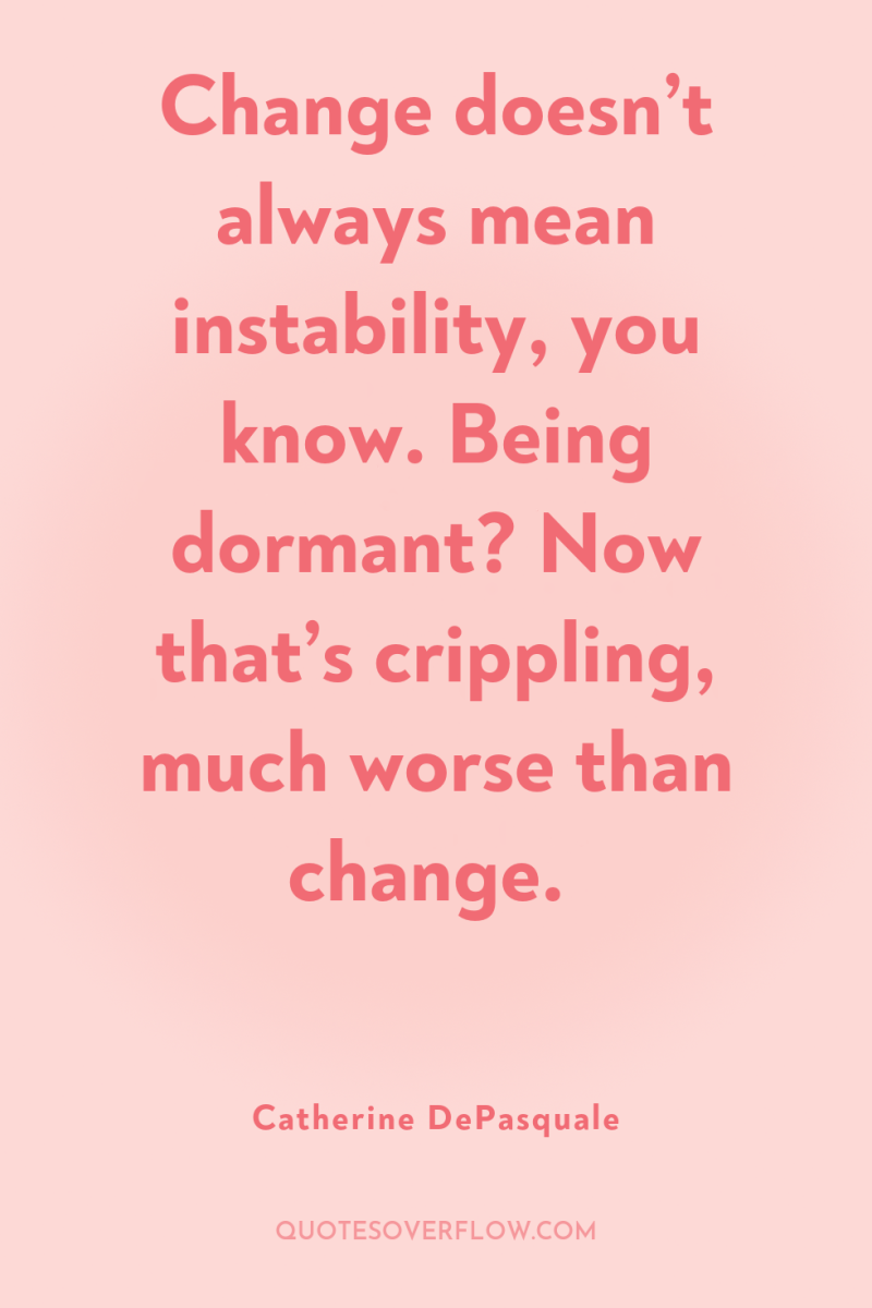 Change doesn’t always mean instability, you know. Being dormant? Now...