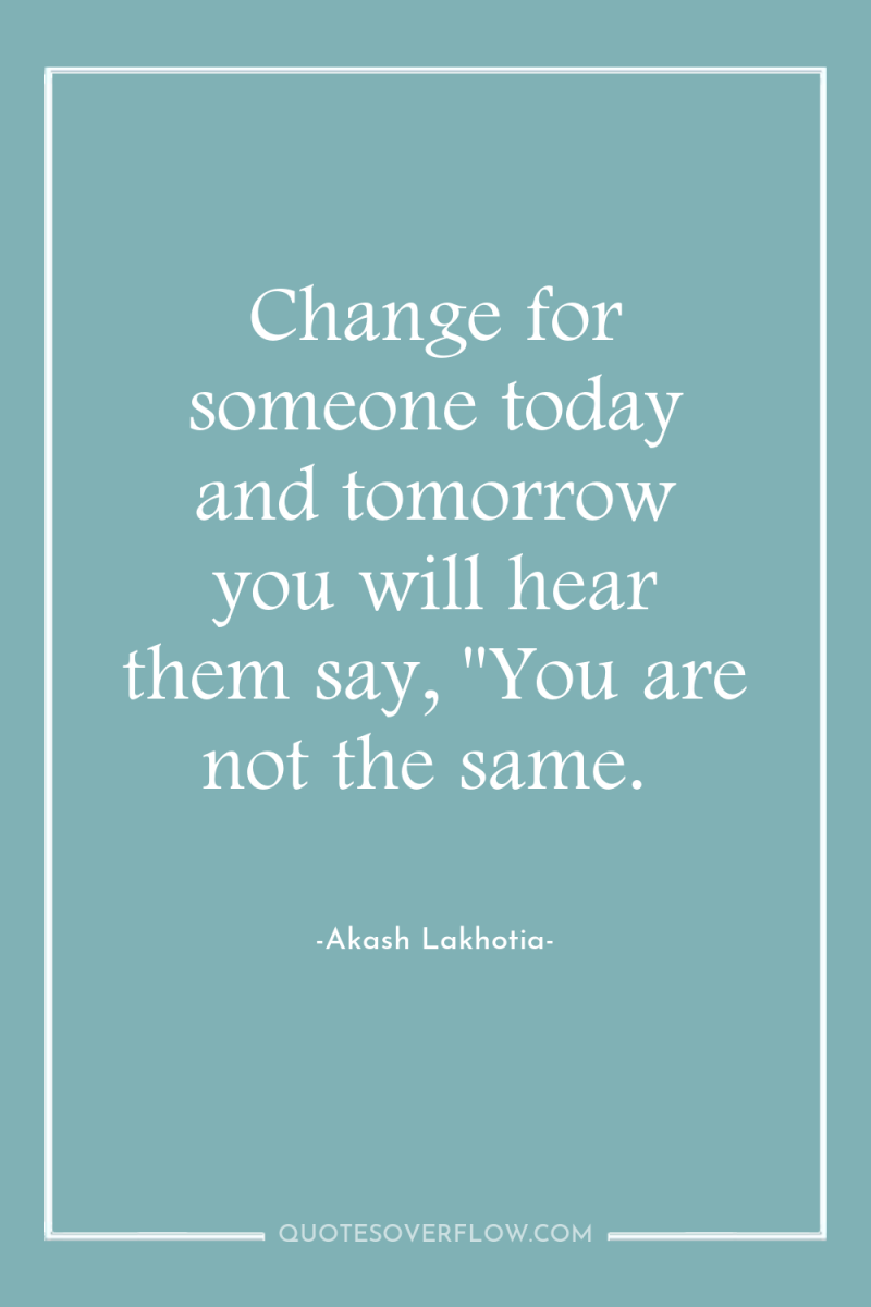 Change for someone today and tomorrow you will hear them...
