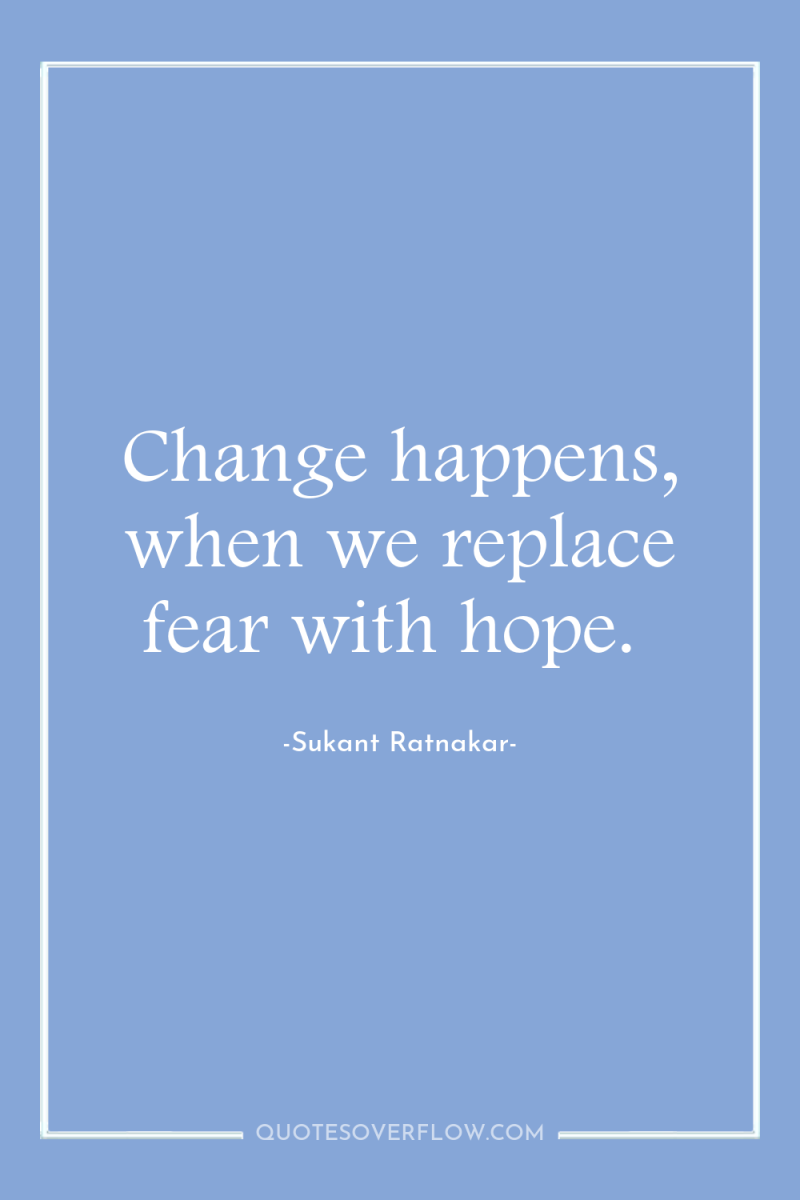 Change happens, when we replace fear with hope. 