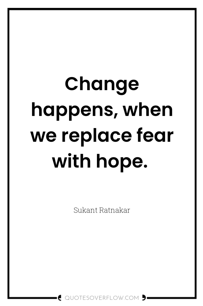 Change happens, when we replace fear with hope. 